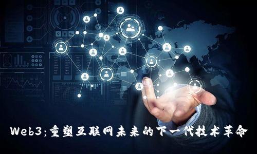 Web3：重塑互联网未来的下一代技术革命