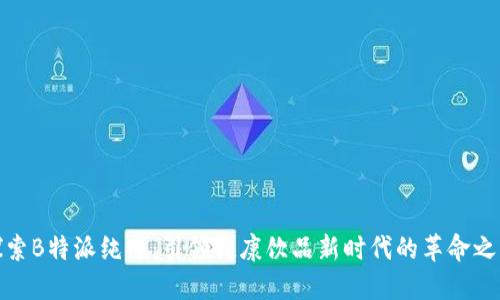 探索B特派纯净：引领健康饮品新时代的革命之路