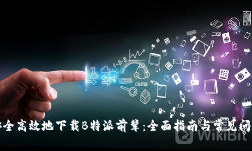 如何安全高效地下载B特派前辈：全面指南与常见问题解答