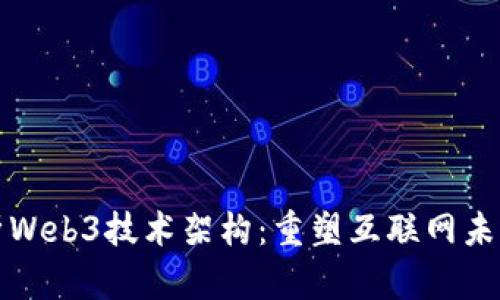 深度解析Web3技术架构：重塑互联网未来的基础