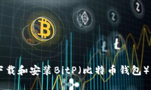 如何正确下载和安装BitP（比特币钱包）: 完整指南