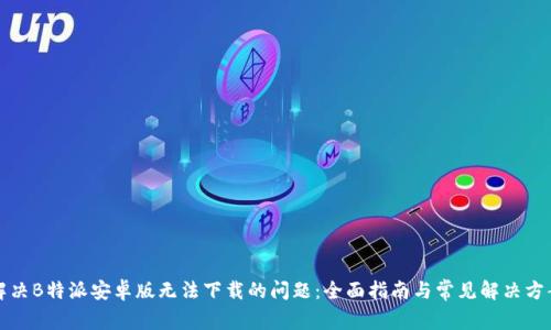解决B特派安卓版无法下载的问题：全面指南与常见解决方案