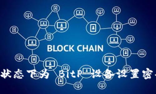 如何在离线状态下为 BitP 设备设置密码：详细指南