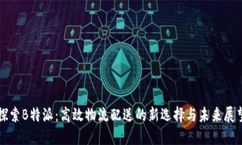 探索B特派：高效物流配送的新选择与未来展望