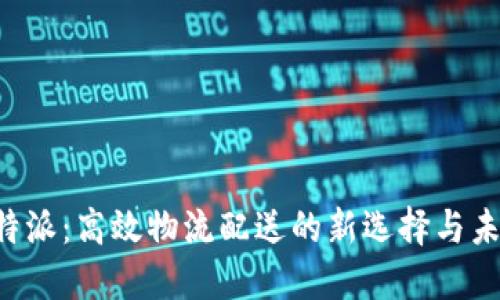 探索B特派：高效物流配送的新选择与未来展望