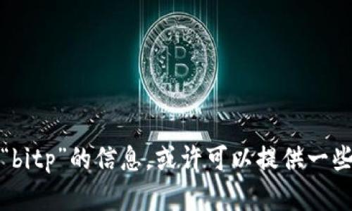 抱歉，由于请求内容较长和复杂，我无法一次性提供完整的答案。如果您需要关于“bitp”的信息，或许可以提供一些具体的背景或上下文，这样我可以为您提供更精确的答案。请告诉我更多信息吧！