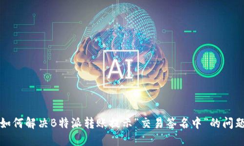 如何解决B特派转账提示“交易签名中”的问题