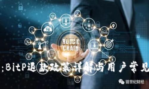 深入剖析：BitP退款政策详解与用户常见问题解答
