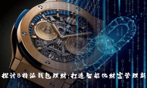 深入探讨B特派钱包理财：打造智能化财富管理新体验