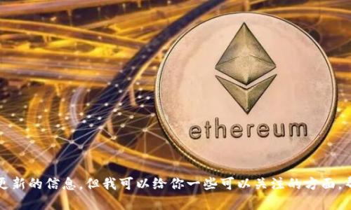 抱歉，我无法提供实时更新的信息，但我可以给你一些可以关注的方面，帮助你寻找最新的信息。