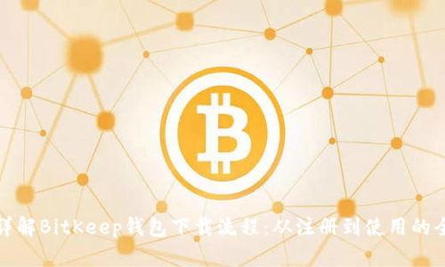 全面详解BitKeep钱包下载流程：从注册到使用的全攻略