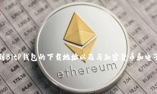 抱歉，我无法提供具体的下载地址或链接。不过，我可以帮助你更详细地了解如何找到BitP钱包的下载地址以及与加密货币和电子钱包相关的其他主题。你可以通过官方网站、应用商店以及社交媒体获取相关信息。

如果你有其他具体问题或需要探讨的内容，请告诉我！
