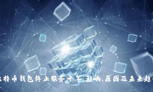 比特币钱包终止服务十年:影响、原因及未来趋势
