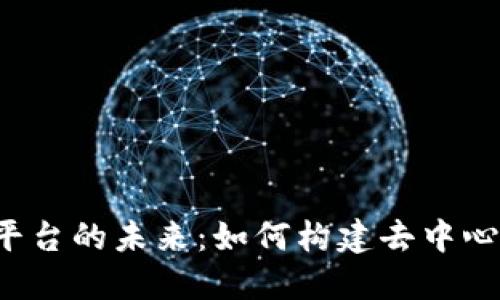 深入探讨Web3平台的未来：如何构建去中心化的互联网生态