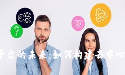 深入探讨Web3平台的未来：如何构建去中心化的互联网生态