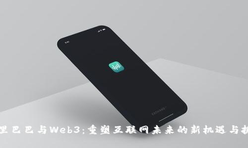 阿里巴巴与Web3:重塑互联网未来的新机遇与挑战