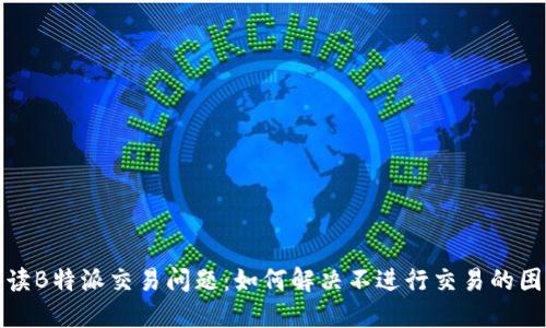 解读B特派交易问题:如何解决不进行交易的困扰