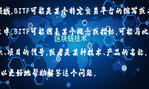 BITP这个名词没有给出具体的上下文。因此，它可能会有不同的含义，具体取决于其使用的场景或领域。以下是一些可能的解释：

1. **加密货币交易平台**：在加密货币领域，BITP可能是某个特定交易平台的缩写或名称，允许用户买卖加密货币。

2. **金融术语**：在金融或投资的上下文中，BITP可能代表某个概念或指标，可能与比特币或相关投资工具有关。

3. **其他含义**：BITP也可能是某个组织、项目的代号，或者是某种技术、产品的名称。

如果能提供更多的上下文信息，或许我可以更好地帮助解答这个问题。