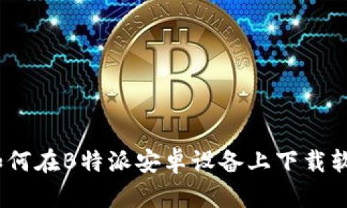 全方位解析:如何在B特派安卓设备上下载软件的详细指南