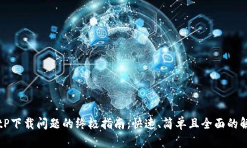 解决BitP下载问题的终极指南:快速、简单且全面的解决方案