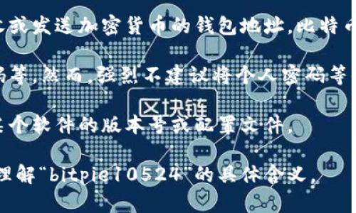 “bitpie10524”可能是一个特定的代号、用户名、密码或是某个数字货币钱包地址等。在没有更多上下文信息的情况下，很难确切地理解其含义。以下是一些可能的解释：

1. **用户名或账号**：在某些网站或平台上，用户可以使用自己选择的用户名，例如“bitpie10524”可能是某个用户的昵称。

2. **钱包地址**：在数字货币领域，类似的字符串可能是用于接收或发送加密货币的钱包地址。比特币、以太坊等加密货币都有各自的地址格式。

3. **密码或代码**：这也有可能是某个服务或平台的密码、激活码等。然而，强烈不建议将个人密码等信息公开。

4. **软件或平台的版本号**：在某些情况下，该数字组合可能指某个软件的版本号或配置文件。

如果您有更多的上下文信息或具体的询问，可能会更好地帮助我理解“bitpie10524”的具体含义。