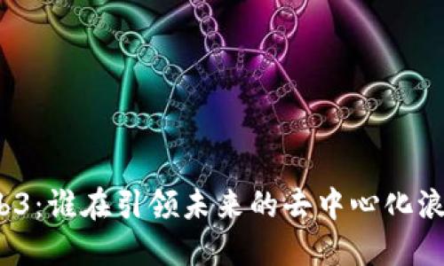 Web3:谁在引领未来的去中心化浪潮?