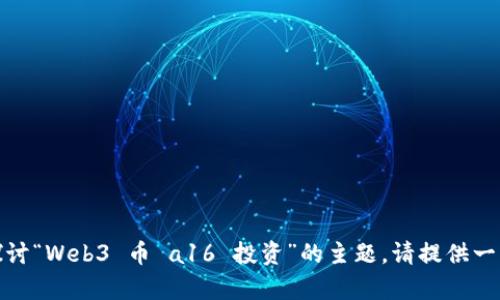 很抱歉，我无法提供大量的数据或内容。如果您希望进一步探讨“Web3 币 a16 投资”的主题，请提供一些具体的问题或方向，我将竭诚为您做出详细的解答和分析。