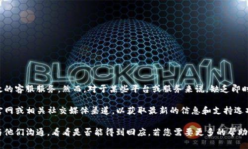 在这个时代，越来越多的在线购物平台和服务提供商都致力于为用户提供及时、有效的客服服务。然而，对于某些平台或服务来说，缺乏即时的客户支持可能会让用户感到困惑或不安。

如果您提到的“b特派”指的是某个特定的在线服务或平台，我建议您查看该平台的官网或相关社交媒体渠道，以获取最新的信息和支持选项。这些平台通常会提供常见问题解答（FAQ）或在线帮助文档，以帮助用户解决问题。

如果有具体的问题或疑虑，您也可以尝试通过电子邮件、社交媒体或其他联系方式与他们沟通，看看是否能得到回应。若您需要更多的帮助或信息，请告诉我，我很乐意为您提供更详细的解答。