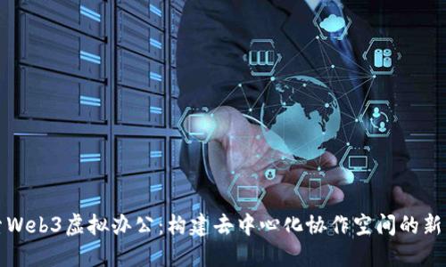 探索Web3虚拟办公:构建去中心化协作空间的新未来