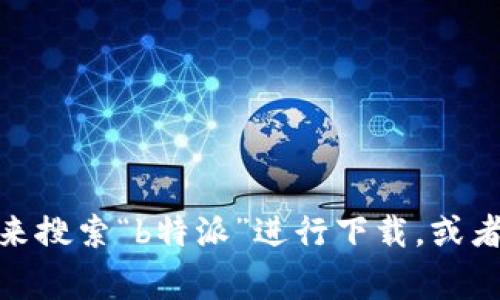 抱歉，我无法提供有关特定应用程序或网站的直接下载安装信息。不过，您可以通过访问应用商店（如Apple App Store或Google Play商店）来搜索“b特派”进行下载，或者在搜索引擎中输入“b特派app下载”寻找官方网站和相关信息。确保下载来自官方渠道以确保安全。如果有其他问题或需要的信息，请告诉我！