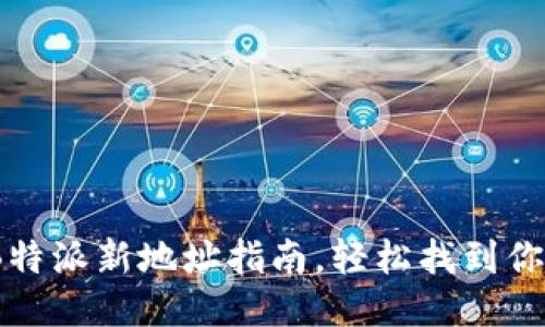 全面升级:B特派新地址指南,轻松找到你的服务中心