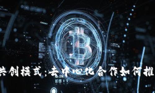 探索Web3时代的共创模式：去中心化合作如何推动数字经济的未来